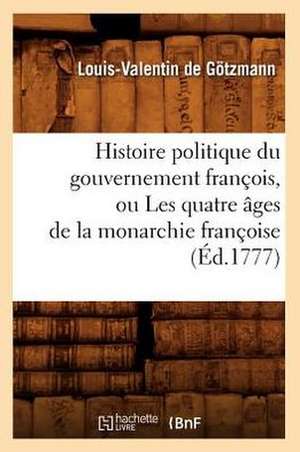 Histoire Politique Du Gouvernement Francois, Ou Les Quatre Ages de La Monarchie Francoise (Ed.1777) de De Gotzmann L. V.