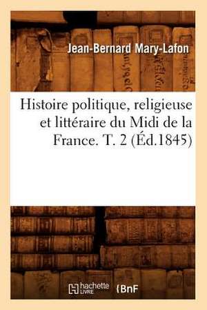 Histoire Politique, Religieuse Et Litteraire Du MIDI de La France. T. 2 (Ed.1845) de Mary Lafon J. B.