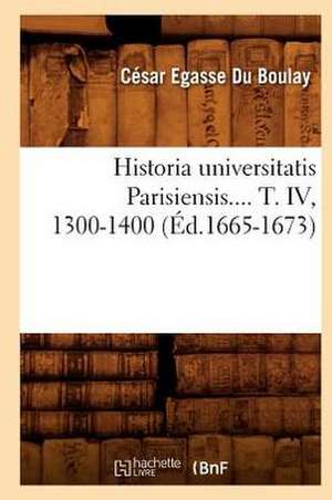 Historia Universitatis Parisiensis. Tome IV, 1300-1400 (Ed.1665-1673) de Cesar-Egasse Du Boulay