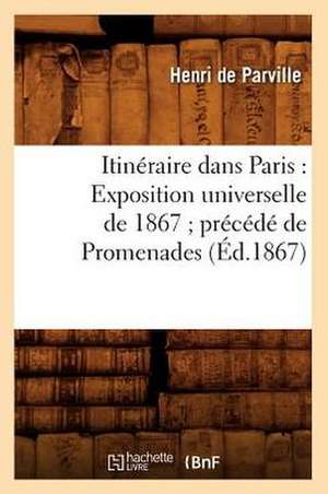 Itineraire Dans Paris: Exposition Universelle de 1867; Precede de Promenades (Ed.1867) de De Parville H.