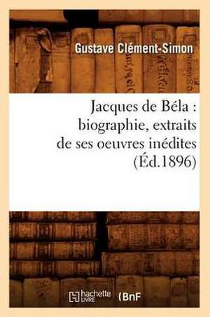 Jacques de Bela: Biographie, Extraits de Ses Oeuvres Inedites (Ed.1896) de Clement Simon G.