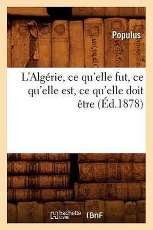 L'Algerie, Ce Qu'elle Fut, Ce Qu'elle Est, Ce Qu'elle Doit Etre (Ed.1878) de Sans Auteur