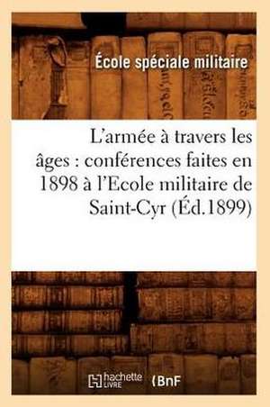 L'Armee a Travers Les Ages: Conferences Faites En 1898 A L'Ecole Militaire de Saint-Cyr (Ed.1899) de Sans Auteur