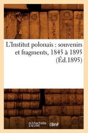 L'Institut Polonais: Souvenirs Et Fragments, 1845 a 1895 (Ed.1895) de Sans Auteur