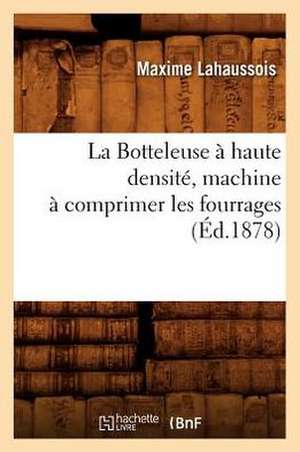 La Botteleuse a Haute Densite, Machine a Comprimer Les Fourrages (Ed.1878) de Lahaussois M.