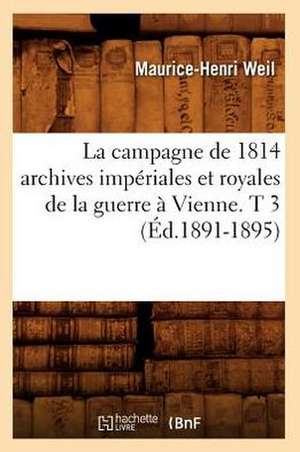 La Campagne de 1814 Archives Imperiales Et Royales de La Guerre a Vienne. T 3 (Ed.1891-1895) de Weil M. H.