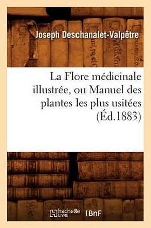 La Flore Medicinale Illustree, Ou Manuel Des Plantes Les Plus Usitees (Ed.1883) de Deschanalet Valpjtre J.