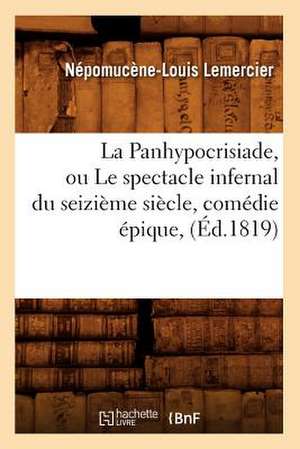 La Panhypocrisiade, Ou Le Spectacle Infernal Du Seizieme Siecle, Comedie Epique, (Ed.1819) de Lemercier N. L.