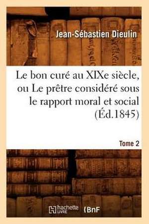 Le Bon Cure Au Xixe Siecle, Ou Le Pretre Considere Sous Le Rapport Moral Et Social. Tome 2 (Ed.1845) de Dieulin J. S.