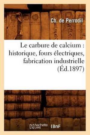 Le Carbure de Calcium: Historique, Fours Electriques, Fabrication Industrielle, (Ed.1897) de De Perrodil C.