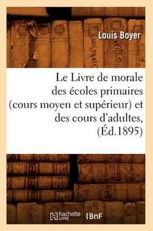 Le Livre de Morale Des Ecoles Primaires (Cours Moyen Et Superieur) Et Des Cours D'Adultes, (Ed.1895) de Louis Boyer