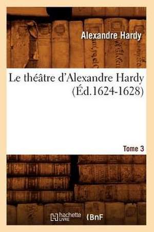 Le Theatre D'Alexandre Hardy. Tome 3 (Ed.1624-1628) de Hardy a.