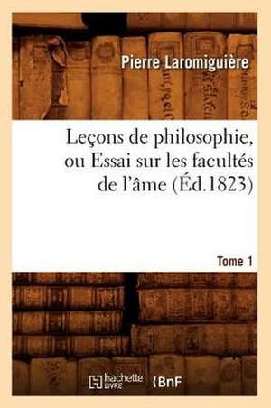 Lecons de Philosophie, Ou Essai Sur Les Facultes de L'Ame. Tome 1 (Ed.1823) de Laromiguiere P.