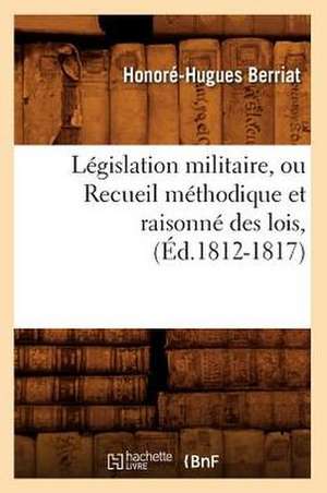 Legislation Militaire, Ou Recueil Methodique Et Raisonne Des Lois, (Ed.1812-1817) de Berriat H. H.