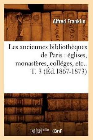 Les Anciennes Bibliotheques de Paris: Eglises, Monasteres, Colleges, Etc.. T. 3 (Ed.1867-1873) de Franklin a.