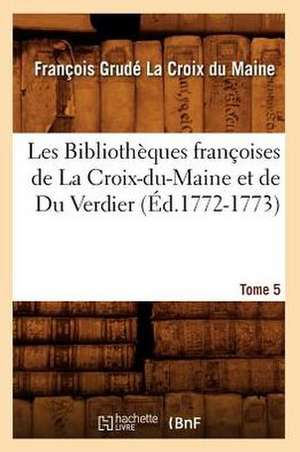 Les Bibliotheques Francoises de La Croix-Du-Maine Et de Du Verdier. Tome 5 (Ed.1772-1773) de La Croix Du Maine F.