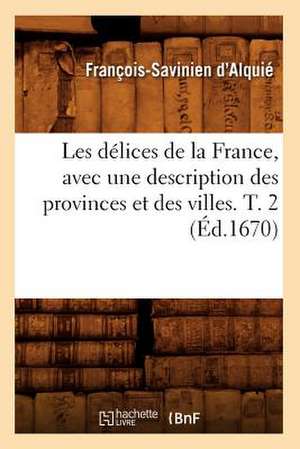 Les Delices de La France, Avec Une Description Des Provinces Et Des Villes. T. 2 (Ed.1670) de D. Alquie F. S.