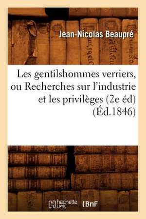 Les Gentilshommes Verriers, Ou Recherches Sur L'Industrie Et les Privileges (2e Ed) de Jean Nicolas Beaupre