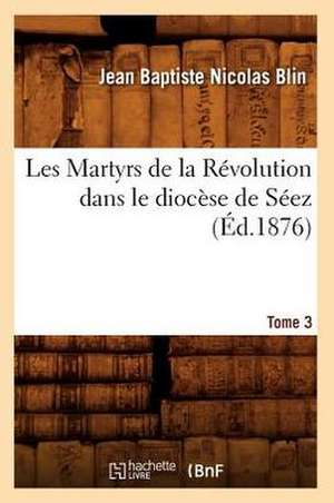 Les Martyrs de La Revolution Dans Le Diocese de Seez. Tome 3 (Ed.1876) de Blin J. B. N.