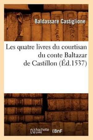 Les Quatre Livres Du Courtisan Du Conte Baltazar de Castillon de Baldassarre Castiglione