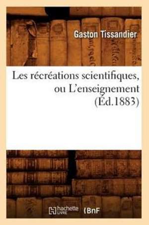 Les Recreations Scientifiques, Ou L'Enseignement (Ed.1883) de Tissandier G.