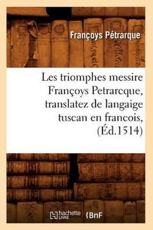 Les Triomphes Messire Francoys Petrarcque, Translatez de Langaige Tuscan En Francois, (Ed.1514) de Francois Petrarque