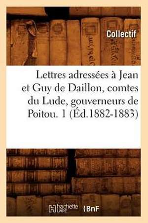 Lettres Adressees a Jean Et Guy de Daillon, Comtes Du Lude, Gouverneurs de Poitou. 1 (Ed.1882-1883) de Collectif