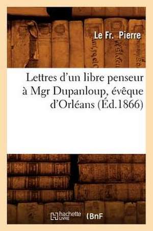 Lettres D'Un Libre Penseur a Mgr Dupanloup, Eveque D'Orleans, (Ed.1866) de Pierre L.