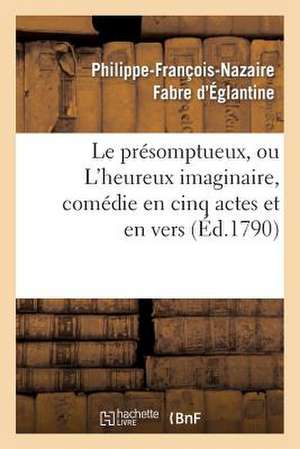 Le Presomptueux, Ou L'Heureux Imaginaire, Comedie En Cinq Actes Et En Vers