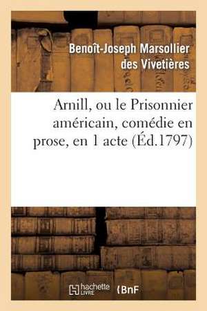 Arnill, Ou le Prisonnier Americain, Comedie En Prose, En 1 Acte