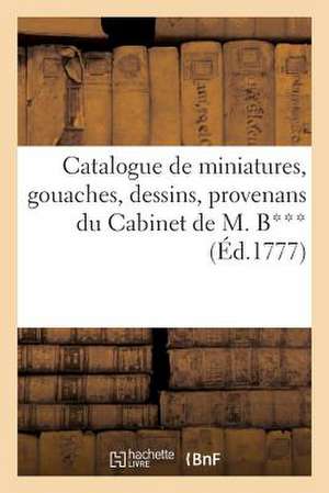 Catalogue de Miniatures, Gouaches, Dessins, Provenans Du Cabinet de M. B***, Vente 27 Janv. 1777