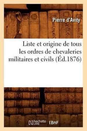 Liste Et Origine de Tous Les Ordres de Chevaleries Militaires Et Civils (Ed.1876) de D. Avity P.