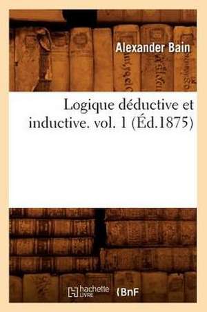 Logique Deductive Et Inductive. Vol. 1 (Ed.1875) de Alexander Bain