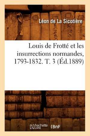 Louis de Frotte Et Les Insurrections Normandes, 1793-1832. T. 3 de Leon De La Sicotiere