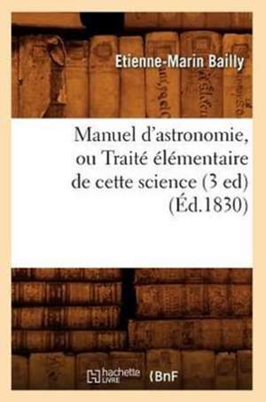 Manuel D'Astronomie, Ou Traite Elementaire de Cette Science (3 Ed) (Ed.1830) de Bailly E. M.