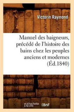 Manuel Des Baigneurs, Precede de L'Histoire Des Bains Chez Les Peuples Anciens Et Modernes (Ed.1840) de Raymond V.