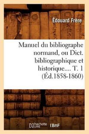 Manuel Du Bibliographe Normand, Ou Dict. Bibliographique Et Historique.... T. 1 (Ed.1858-1860): Analytique, Toxicologique, Zoochimique, ... (Ed.1874) de Edouard Benjamin Frere