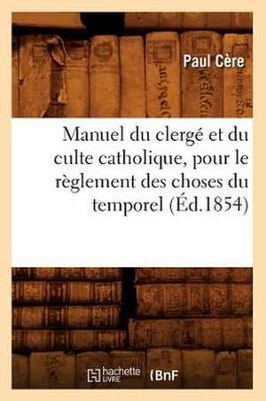 Manuel Du Clerge Et Du Culte Catholique, Pour Le Reglement Des Choses Du Temporel (Ed.1854) de Cere P.