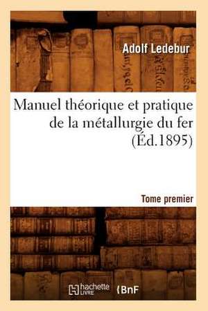 Manuel Theorique Et Pratique de La Metallurgie Du Fer. Tome Premier (Ed.1895) de Ledebur a.