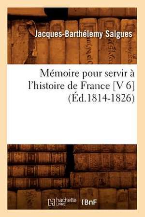 Memoire Pour Servir A L'Histoire de France [V 6] (Ed.1814-1826) de Salgues J. B.