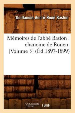 Memoires de L'Abbe Baston: Chanoine de Rouen. [Volume 3] (Ed.1897-1899) de Baston G. a. R.