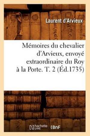 Memoires Du Chevalier D'Arvieux, Envoye Extraordinaire Du Roy a la Porte. T. 2 (Ed.1735) de D. Arvieux L.