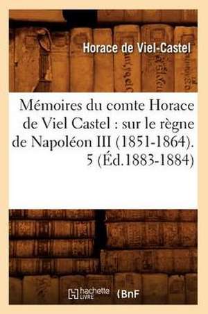 Memoires Du Comte Horace de Viel Castel: Sur Le Regne de Napoleon III (1851-1864). 5 (Ed.1883-1884) de Horace De Viel-Castel