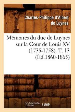 Memoires Du Duc de Luynes Sur La Cour de Louis XV (1735-1758). T. 13 (Ed.1860-1865) de Charles Philippe D'Albert Luynes