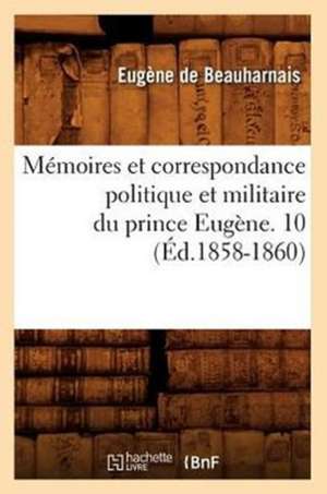 Memoires Et Correspondance Politique Et Militaire Du Prince Eugene. 10 (Ed.1858-1860) de De Beauharnais E.