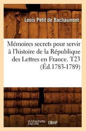 Memoires Secrets Pour Servir A L'Histoire de La Republique Des Lettres En France. T23 (Ed.1783-1789) de Petit De Bachaumont L.