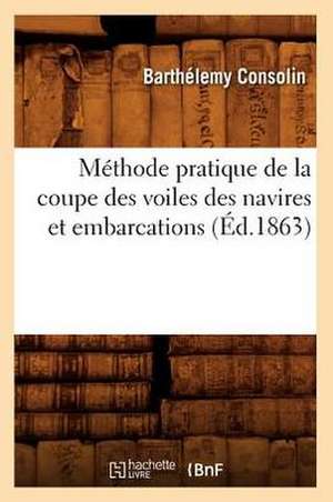 Methode Pratique de La Coupe Des Voiles Des Navires Et Embarcations, (Ed.1863) de Consolin B.