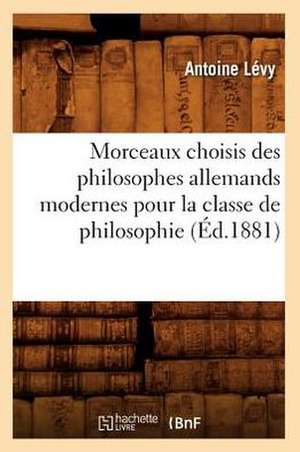 Morceaux Choisis Des Philosophes Allemands Modernes Pour La Classe de Philosophie (Ed.1881) de Levy a.