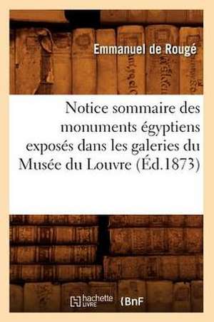 Notice Sommaire Des Monuments Egyptiens Exposes Dans Les Galeries Du Musee Du Louvre, (Ed.1873) de De Rouge E.