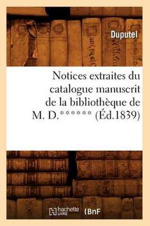 Notices Extraites Du Catalogue Manuscrit de La Bibliotheque de M. D.****** (Ed.1839) de Sans Auteur